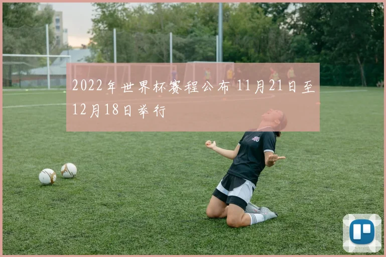 2022年世界杯赛程公布 11月21日至12月18日举行