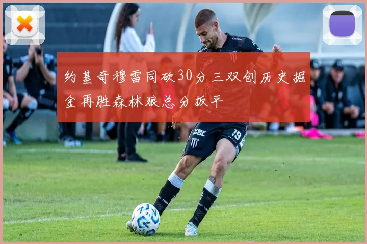约基奇穆雷同砍30分三双创历史掘金再胜森林狼总分扳平