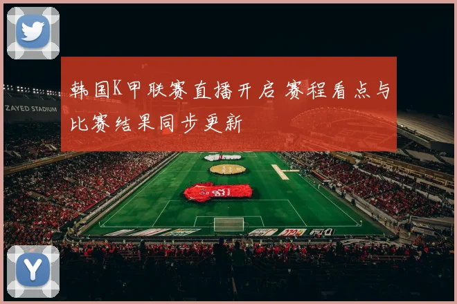 韩国K甲联赛直播开启 赛程看点与比赛结果同步更新