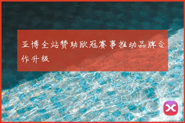 亚博全站赞助欧冠赛事推动品牌合作升级