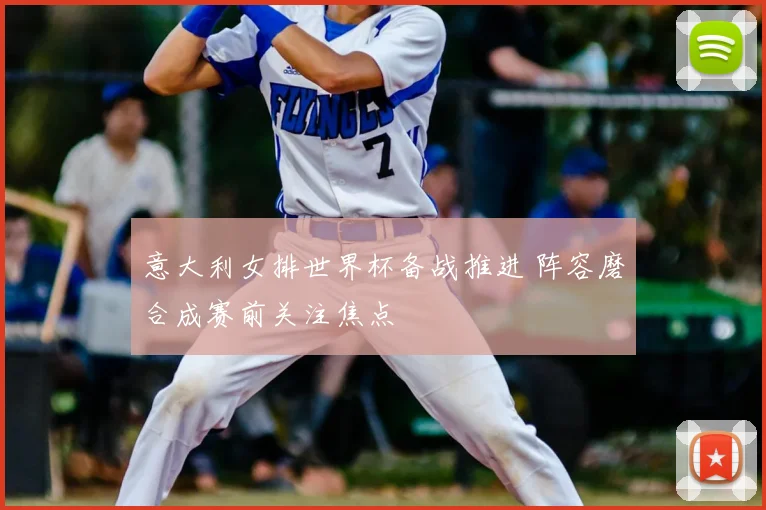 意大利女排世界杯备战推进 阵容磨合成赛前关注焦点